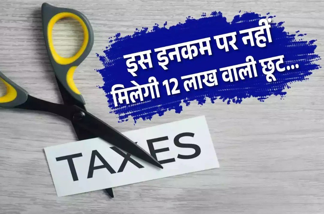 12 लाख तक की आय पर भी देना पड़ सकता है टैक्स, कुछ मामलों में नहीं मिलेगी टैक्स छूट…