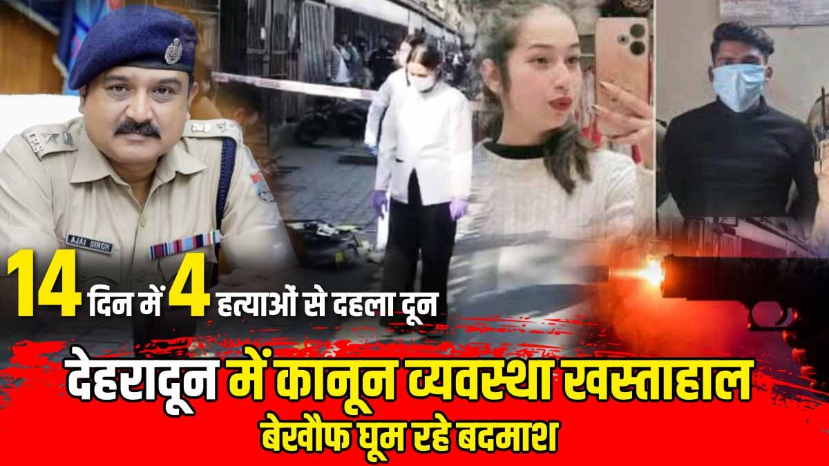 14 दिनों में 4 हत्याओं से दहला दून, कानून व्यवस्था को लेकर उठ रहे गंभीर सवाल