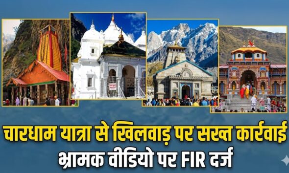 चारधाम यात्रा से खिलवाड़ पर सख्त कार्रवाई, भ्रामक वीडियो पर FIR दर्ज