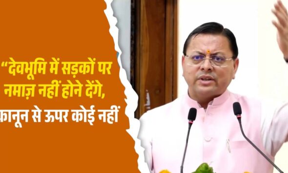 देवभूमि में सड़कों पर नमाज़ नहीं होने देंगे, सीएम धामी का नमाज को लेकर बड़ा बयान