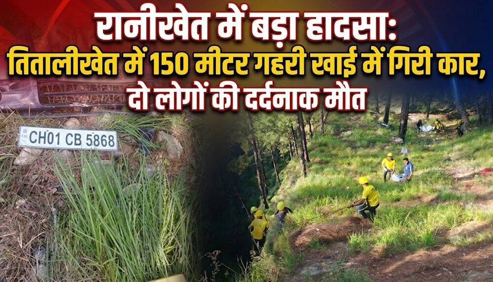 तितालीखेत में 150 मीटर गहरी खाई में गिरी कार, दो लोगों की दर्दनाक मौत